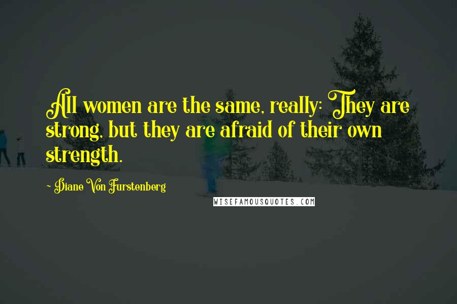 Diane Von Furstenberg Quotes: All women are the same, really: They are strong, but they are afraid of their own strength.