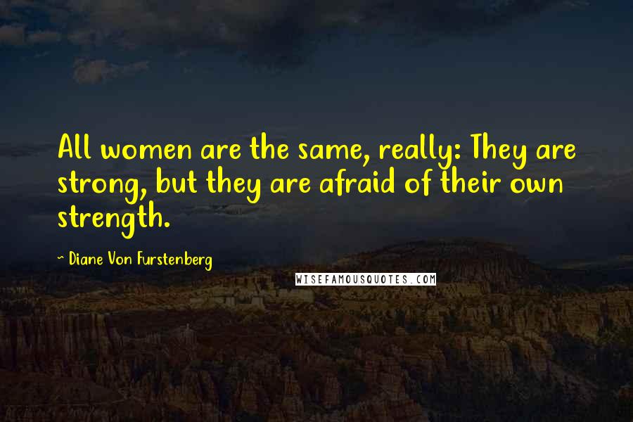 Diane Von Furstenberg Quotes: All women are the same, really: They are strong, but they are afraid of their own strength.