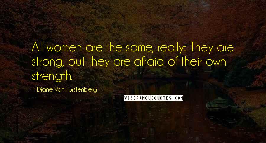 Diane Von Furstenberg Quotes: All women are the same, really: They are strong, but they are afraid of their own strength.