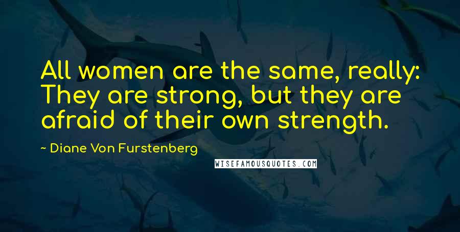 Diane Von Furstenberg Quotes: All women are the same, really: They are strong, but they are afraid of their own strength.