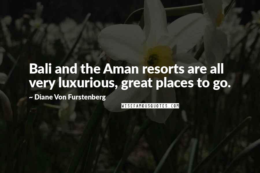 Diane Von Furstenberg Quotes: Bali and the Aman resorts are all very luxurious, great places to go.