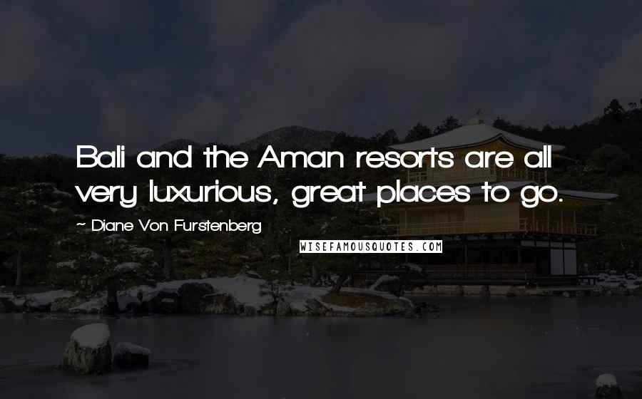 Diane Von Furstenberg Quotes: Bali and the Aman resorts are all very luxurious, great places to go.