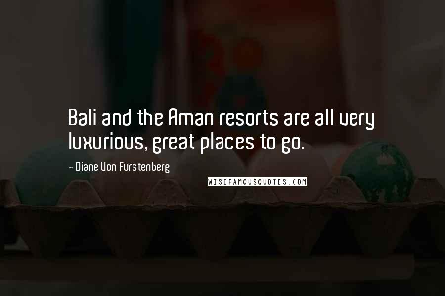 Diane Von Furstenberg Quotes: Bali and the Aman resorts are all very luxurious, great places to go.