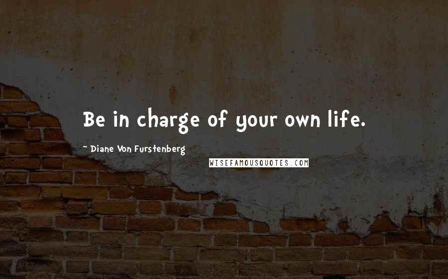 Diane Von Furstenberg Quotes: Be in charge of your own life.