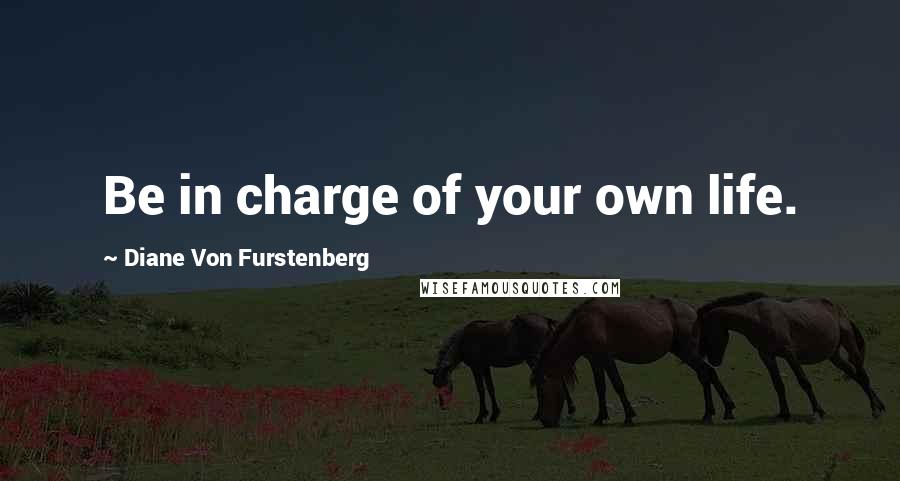 Diane Von Furstenberg Quotes: Be in charge of your own life.