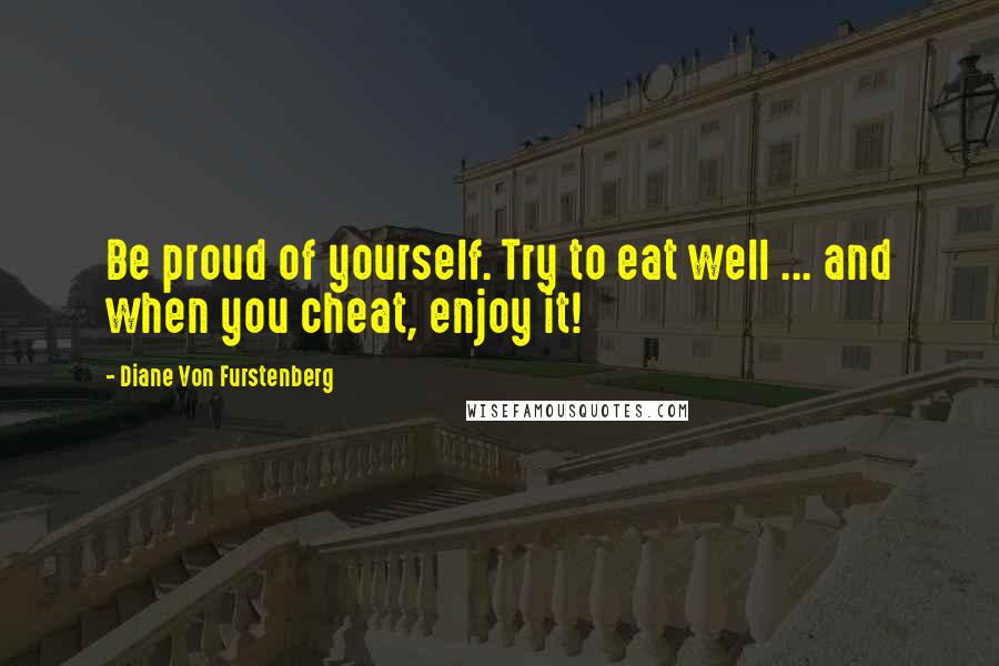 Diane Von Furstenberg Quotes: Be proud of yourself. Try to eat well ... and when you cheat, enjoy it!