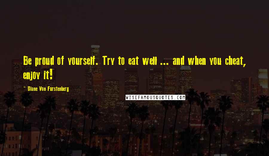 Diane Von Furstenberg Quotes: Be proud of yourself. Try to eat well ... and when you cheat, enjoy it!