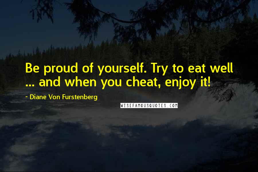 Diane Von Furstenberg Quotes: Be proud of yourself. Try to eat well ... and when you cheat, enjoy it!