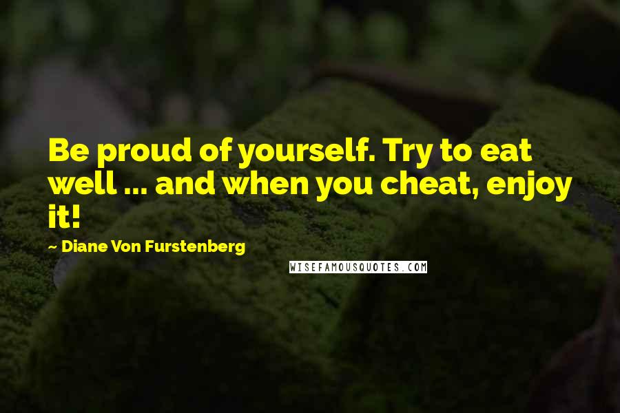 Diane Von Furstenberg Quotes: Be proud of yourself. Try to eat well ... and when you cheat, enjoy it!