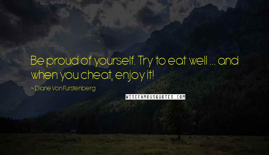 Diane Von Furstenberg Quotes: Be proud of yourself. Try to eat well ... and when you cheat, enjoy it!