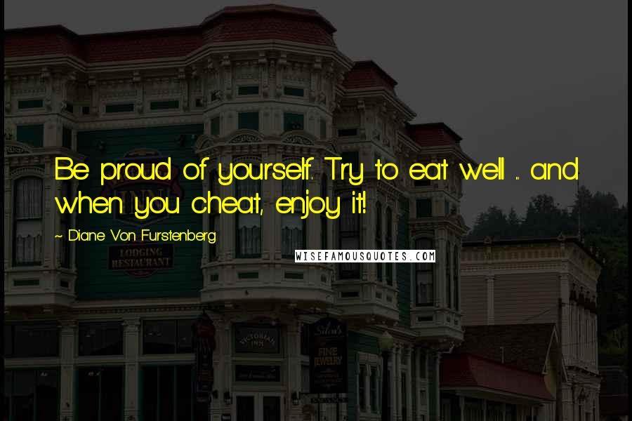 Diane Von Furstenberg Quotes: Be proud of yourself. Try to eat well ... and when you cheat, enjoy it!
