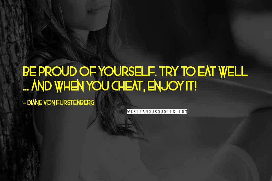 Diane Von Furstenberg Quotes: Be proud of yourself. Try to eat well ... and when you cheat, enjoy it!