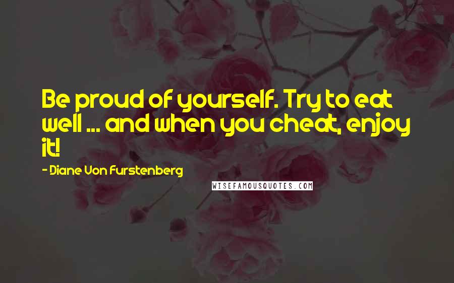 Diane Von Furstenberg Quotes: Be proud of yourself. Try to eat well ... and when you cheat, enjoy it!