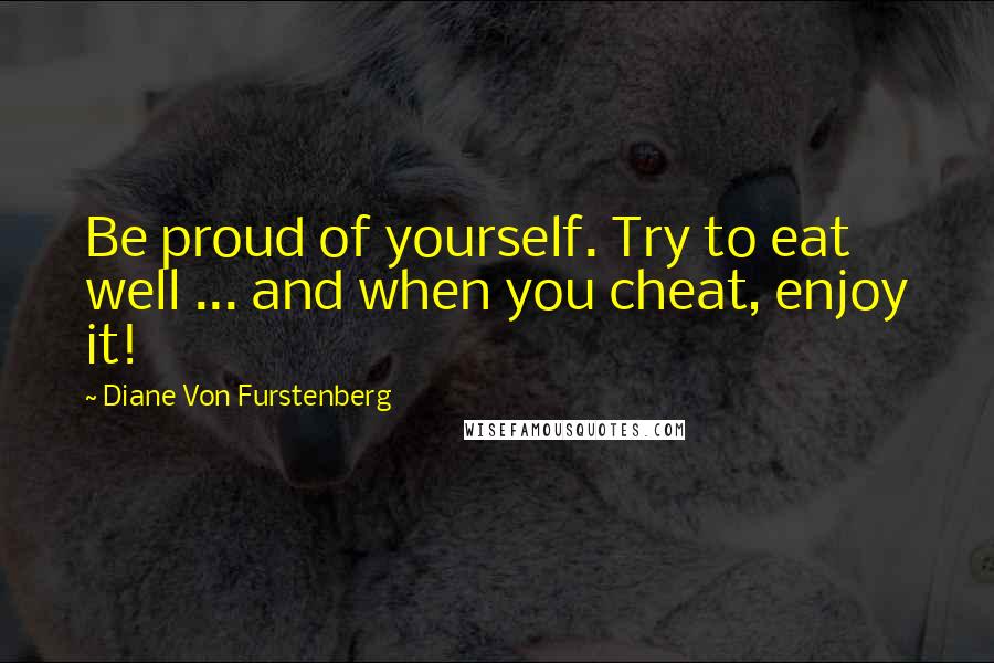 Diane Von Furstenberg Quotes: Be proud of yourself. Try to eat well ... and when you cheat, enjoy it!