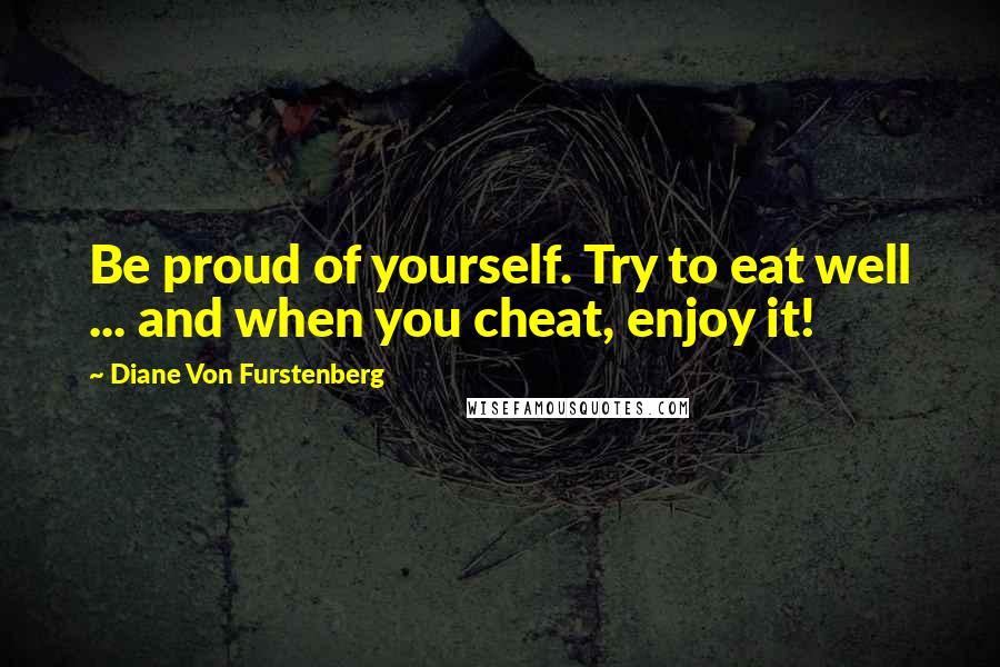 Diane Von Furstenberg Quotes: Be proud of yourself. Try to eat well ... and when you cheat, enjoy it!