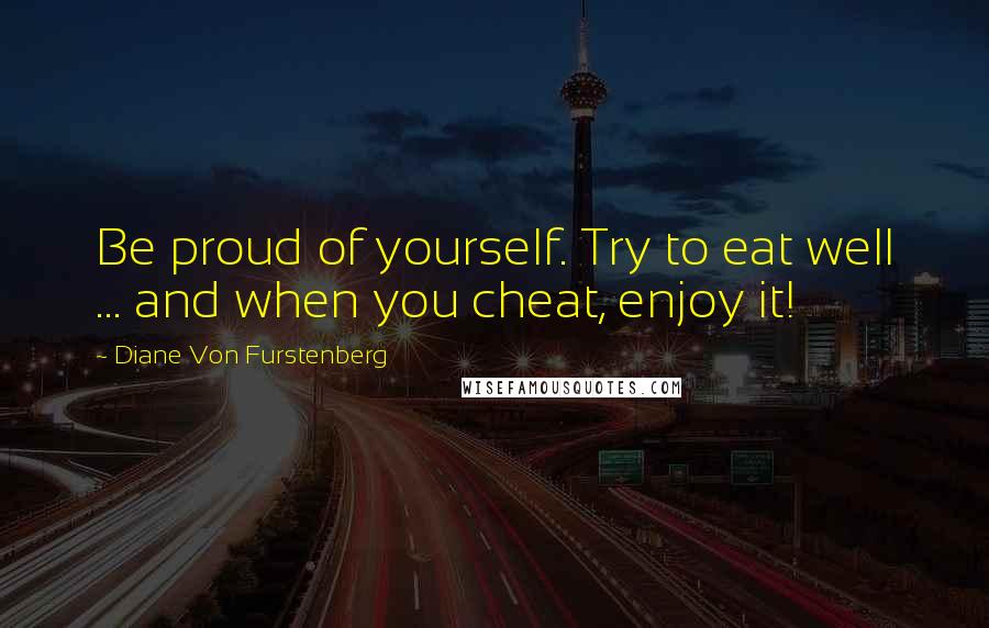 Diane Von Furstenberg Quotes: Be proud of yourself. Try to eat well ... and when you cheat, enjoy it!