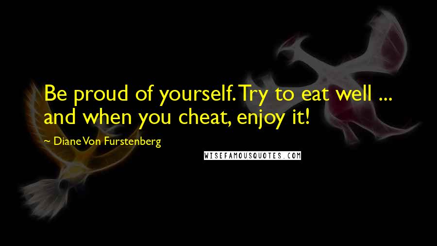 Diane Von Furstenberg Quotes: Be proud of yourself. Try to eat well ... and when you cheat, enjoy it!
