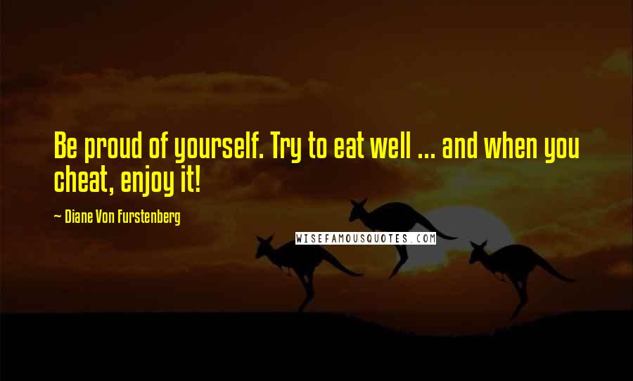 Diane Von Furstenberg Quotes: Be proud of yourself. Try to eat well ... and when you cheat, enjoy it!
