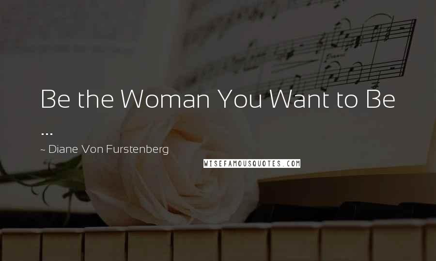 Diane Von Furstenberg Quotes: Be the Woman You Want to Be ...