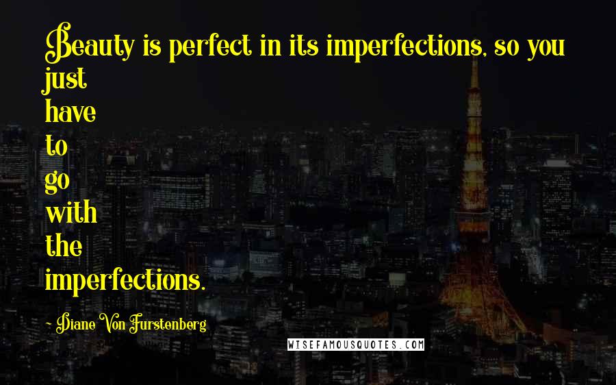 Diane Von Furstenberg Quotes: Beauty is perfect in its imperfections, so you just have to go with the imperfections.