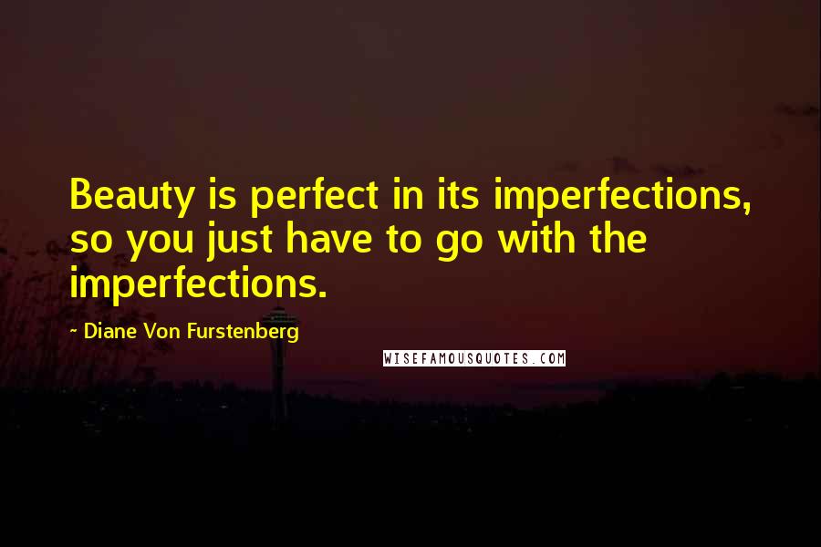 Diane Von Furstenberg Quotes: Beauty is perfect in its imperfections, so you just have to go with the imperfections.