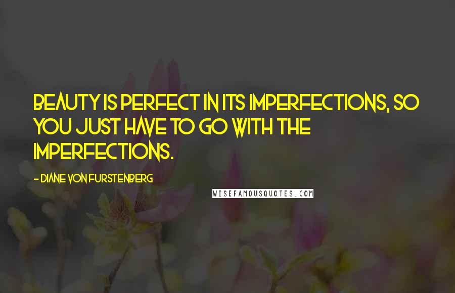 Diane Von Furstenberg Quotes: Beauty is perfect in its imperfections, so you just have to go with the imperfections.