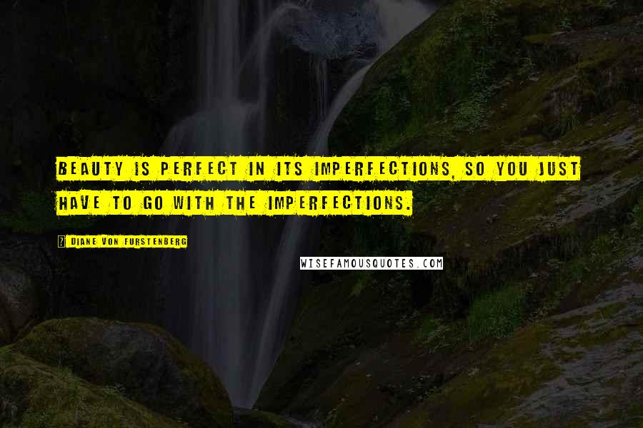 Diane Von Furstenberg Quotes: Beauty is perfect in its imperfections, so you just have to go with the imperfections.