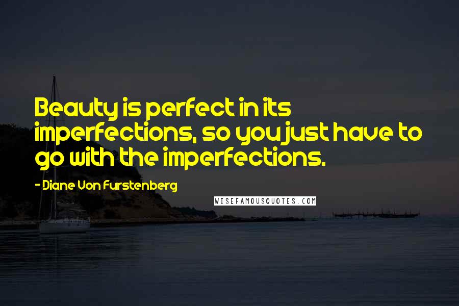Diane Von Furstenberg Quotes: Beauty is perfect in its imperfections, so you just have to go with the imperfections.