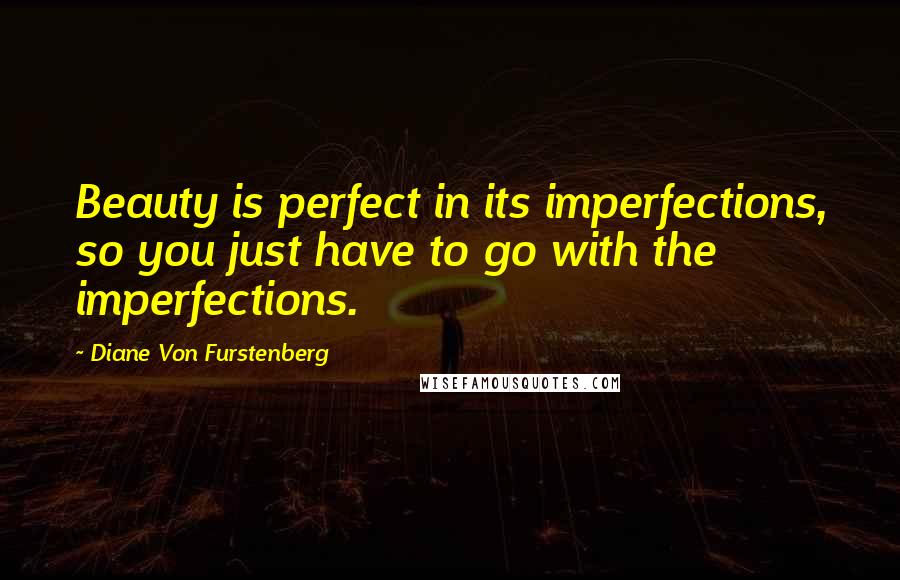 Diane Von Furstenberg Quotes: Beauty is perfect in its imperfections, so you just have to go with the imperfections.