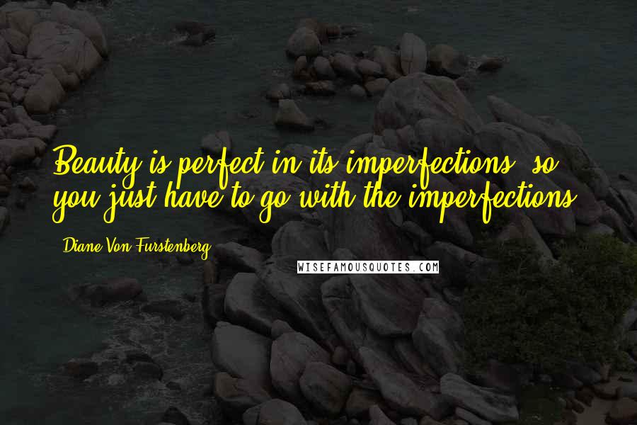 Diane Von Furstenberg Quotes: Beauty is perfect in its imperfections, so you just have to go with the imperfections.