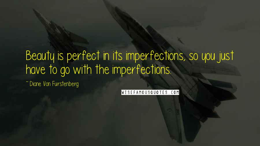 Diane Von Furstenberg Quotes: Beauty is perfect in its imperfections, so you just have to go with the imperfections.