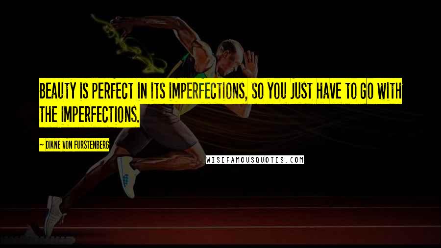 Diane Von Furstenberg Quotes: Beauty is perfect in its imperfections, so you just have to go with the imperfections.