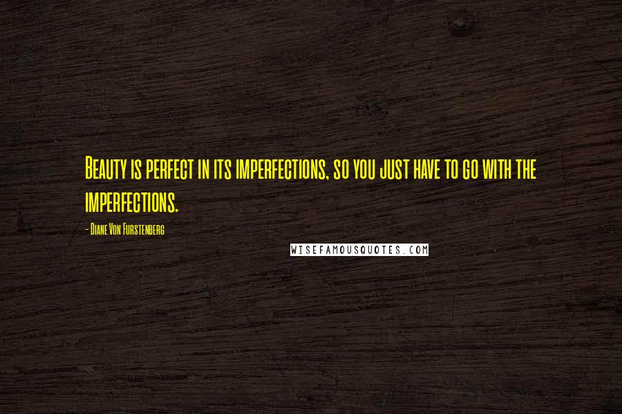 Diane Von Furstenberg Quotes: Beauty is perfect in its imperfections, so you just have to go with the imperfections.