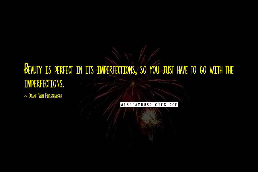 Diane Von Furstenberg Quotes: Beauty is perfect in its imperfections, so you just have to go with the imperfections.