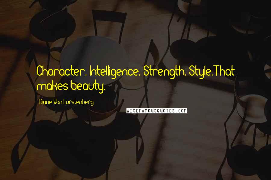 Diane Von Furstenberg Quotes: Character. Intelligence. Strength. Style. That makes beauty.