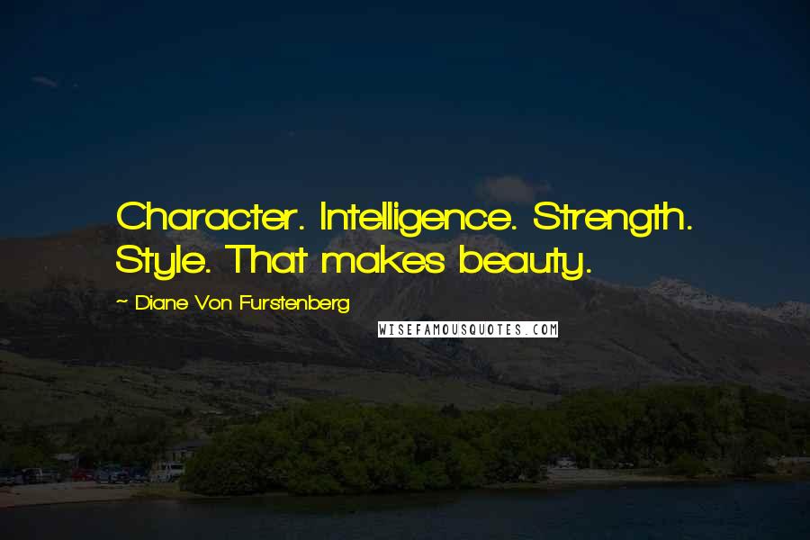 Diane Von Furstenberg Quotes: Character. Intelligence. Strength. Style. That makes beauty.