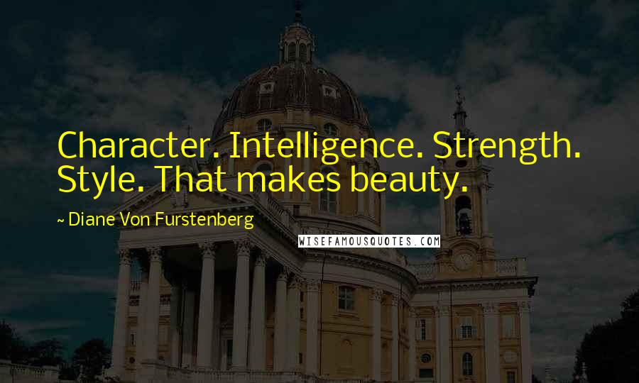 Diane Von Furstenberg Quotes: Character. Intelligence. Strength. Style. That makes beauty.