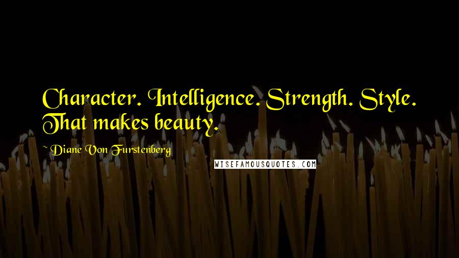 Diane Von Furstenberg Quotes: Character. Intelligence. Strength. Style. That makes beauty.