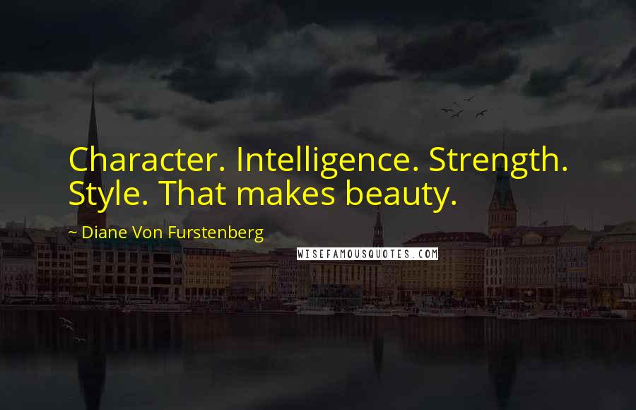 Diane Von Furstenberg Quotes: Character. Intelligence. Strength. Style. That makes beauty.