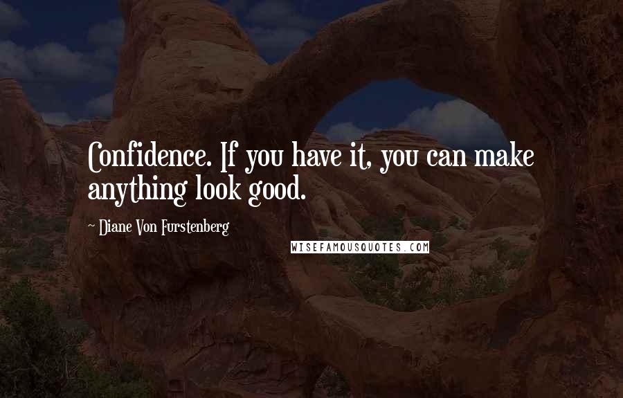 Diane Von Furstenberg Quotes: Confidence. If you have it, you can make anything look good.