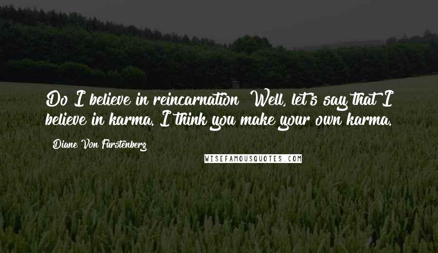 Diane Von Furstenberg Quotes: Do I believe in reincarnation? Well, let's say that I believe in karma. I think you make your own karma.