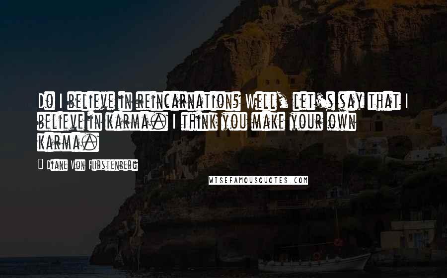 Diane Von Furstenberg Quotes: Do I believe in reincarnation? Well, let's say that I believe in karma. I think you make your own karma.