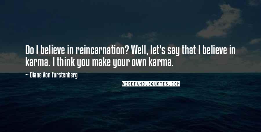 Diane Von Furstenberg Quotes: Do I believe in reincarnation? Well, let's say that I believe in karma. I think you make your own karma.