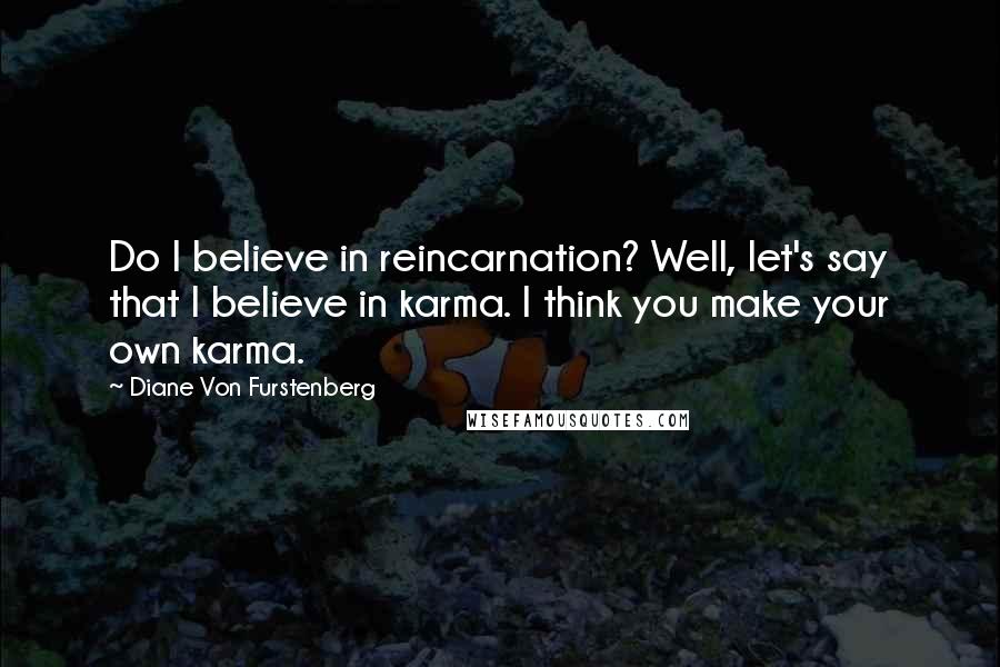 Diane Von Furstenberg Quotes: Do I believe in reincarnation? Well, let's say that I believe in karma. I think you make your own karma.