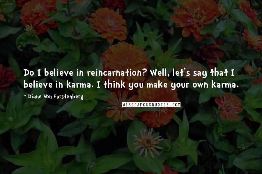 Diane Von Furstenberg Quotes: Do I believe in reincarnation? Well, let's say that I believe in karma. I think you make your own karma.