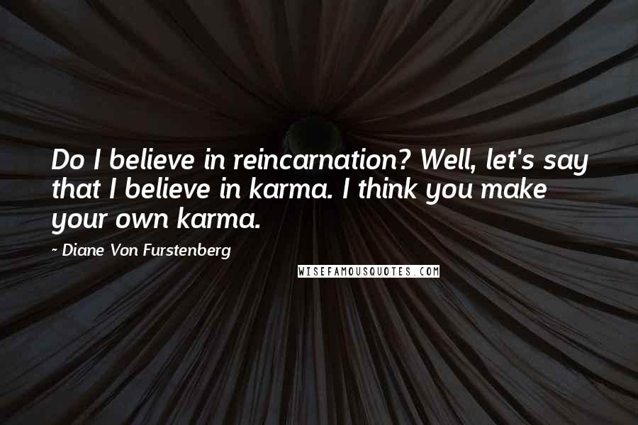 Diane Von Furstenberg Quotes: Do I believe in reincarnation? Well, let's say that I believe in karma. I think you make your own karma.