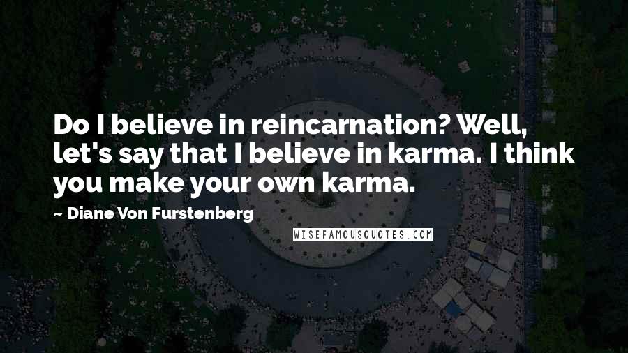 Diane Von Furstenberg Quotes: Do I believe in reincarnation? Well, let's say that I believe in karma. I think you make your own karma.