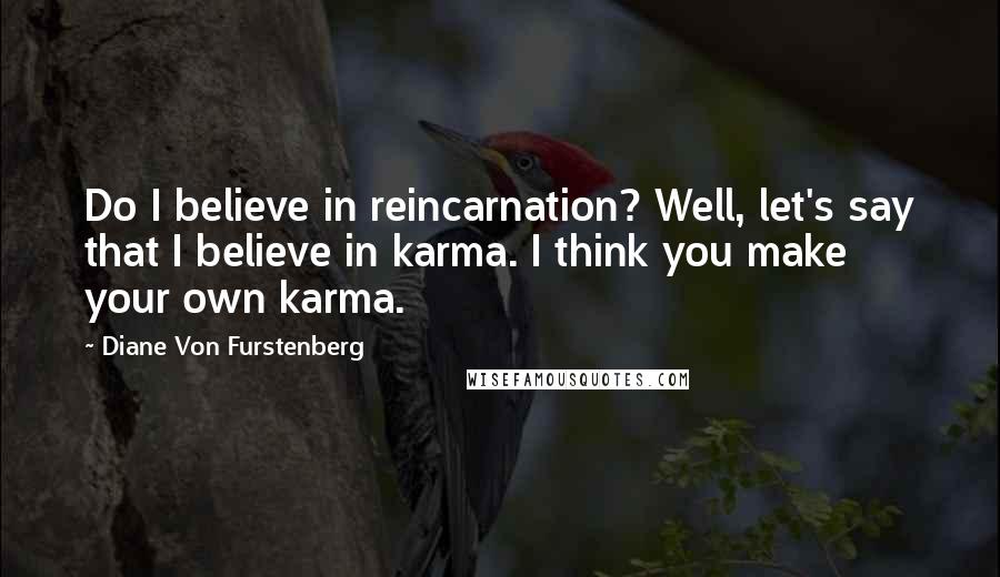 Diane Von Furstenberg Quotes: Do I believe in reincarnation? Well, let's say that I believe in karma. I think you make your own karma.