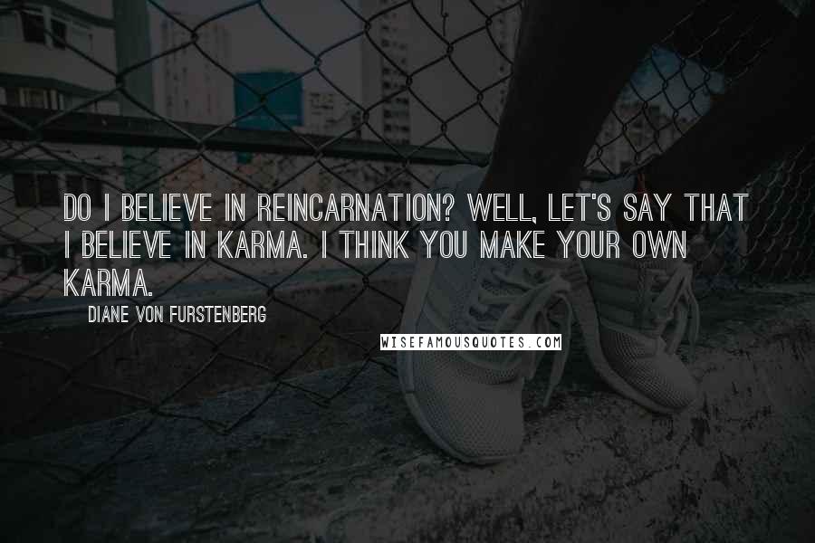 Diane Von Furstenberg Quotes: Do I believe in reincarnation? Well, let's say that I believe in karma. I think you make your own karma.