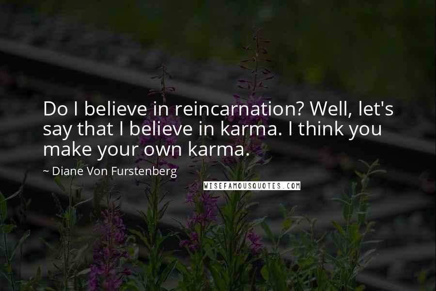 Diane Von Furstenberg Quotes: Do I believe in reincarnation? Well, let's say that I believe in karma. I think you make your own karma.